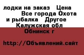 лодки на заказ › Цена ­ 15 000 - Все города Охота и рыбалка » Другое   . Калужская обл.,Обнинск г.